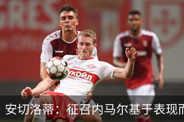 安切洛蒂：征召内马尔基于表现而非压力 若状态好会带来巨大帮助