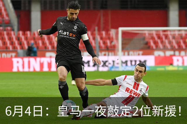 6月4日：皇马一夜敲定2位新援！穆帅重组球队防线，下赛季西甲挑战巴萨